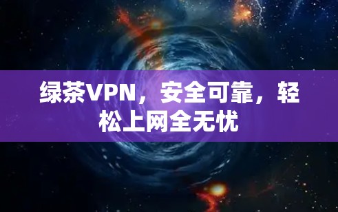 绿茶VPN，安全可靠，轻松上网全无忧