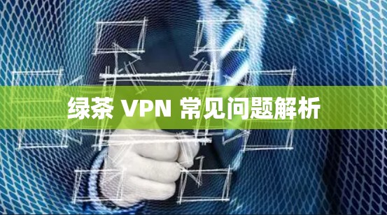 绿茶 VPN 常见问题解析