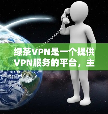绿茶VPN是一个提供VPN服务的平台，主要提供加密货币下载、VPN服务以及加密货币交易等服务。以下是几个绿茶VPN的官方网站入口