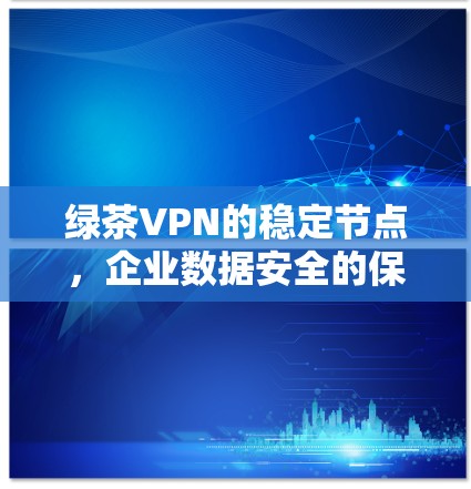 绿茶VPN的稳定节点，企业数据安全的保障之道