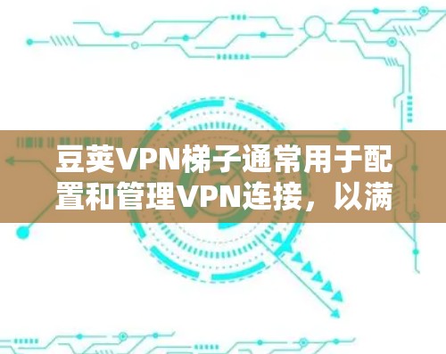 豆荚VPN梯子通常用于配置和管理VPN连接，以满足用户的具体需求。以下是关于豆荚VPN梯子的常见配置步骤和设置建议