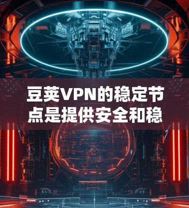豆荚VPN的稳定节点是提供安全和稳定的网络服务的特定服务器，通常用于加密和防火墙配置。以下是关于豆荚VPN稳定节点的详细信息