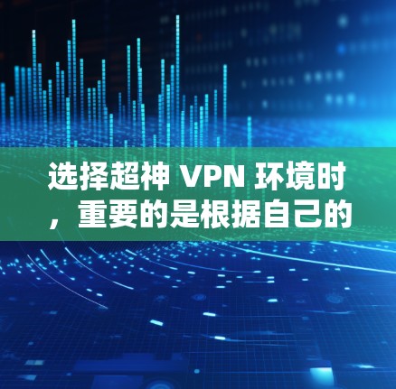 选择超神 VPN 环境时，重要的是根据自己的需求和安全偏好来选择合适的平台。以下是一些综合考虑的因素和推荐平台，供你参考