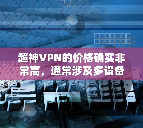 超神VPN的价格确实非常高，通常涉及多设备连接、加密娱乐、非对称密码等高级功能，这些功能可能需要复杂的协议和高成本的技术支持。以下是关于这些价格的一些总结