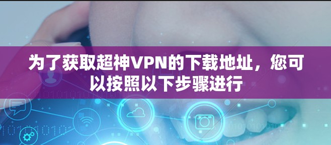 为了获取超神VPN的下载地址，您可以按照以下步骤进行