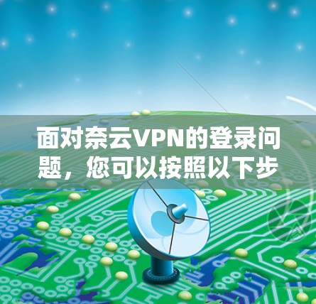 面对奈云VPN的登录问题，您可以按照以下步骤进行