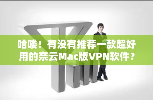 哈喽！有没有推荐一款超好用的奈云Mac版VPN软件？