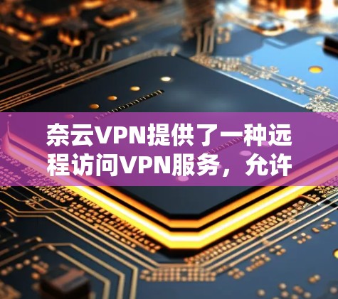 奈云VPN提供了一种远程访问VPN服务，允许用户在本地电脑、手机等设备上进行VPN连接。以下是一些关于奈云VPN官网入口的建议