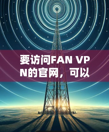 要访问FAN VPN的官网，可以按照以下步骤进行