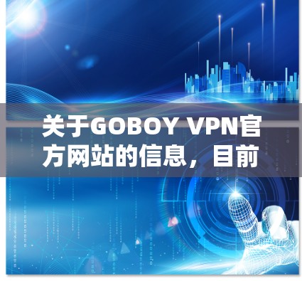 关于GOBOY VPN官方网站的信息，目前我了解到GOBOY是一个提供VPN服务的公司，但具体的官方网站可能需要通过官方网站查询或联系该公司获取准确信息。以下是基于已知的信息总结