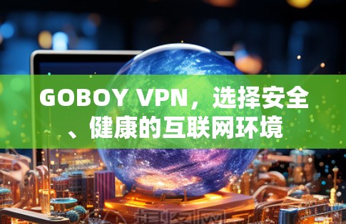 GOBOY VPN，选择安全、健康的互联网环境