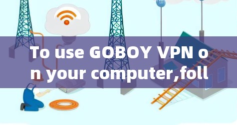 To use GOBOY VPN on your computer,follow these organized steps: