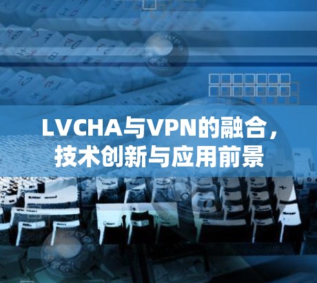 LVCHA与VPN的融合，技术创新与应用前景