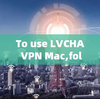 To use LVCHA VPN Mac,follow these organized steps: