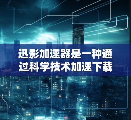 迅影加速器是一种通过科学技术加速下载文件的工具，它可能结合了多种科学原理和算法。以下是它的科学连接和相关技术的详细分析