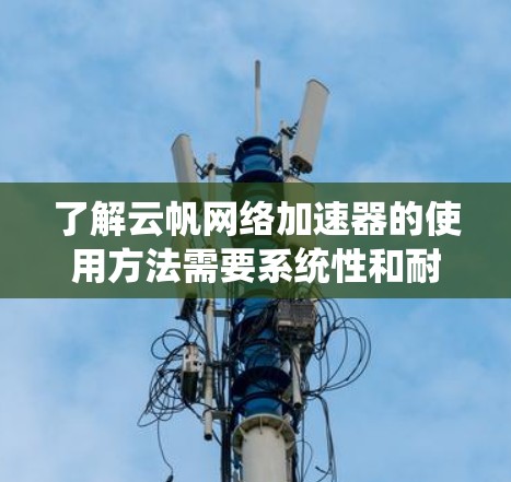 了解云帆网络加速器的使用方法需要系统性和耐心，以下是分步骤的指南和建议