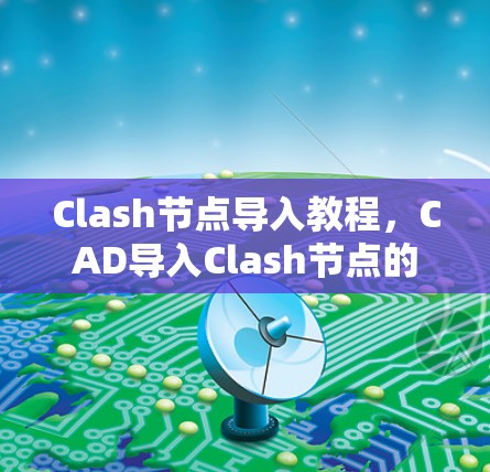 Clash节点导入教程，CAD导入Clash节点的详细指南
