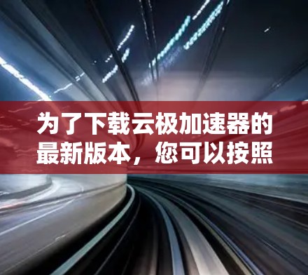 为了下载云极加速器的最新版本，您可以按照以下步骤进行操作