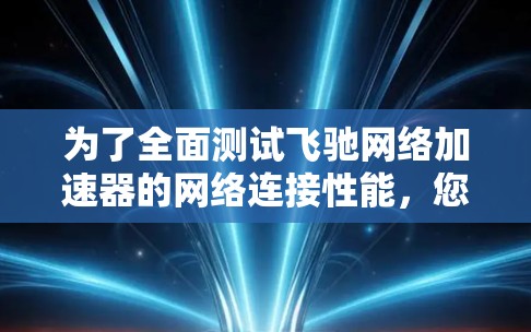 为了全面测试飞驰网络加速器的网络连接性能，您可以按照以下步骤进行测试