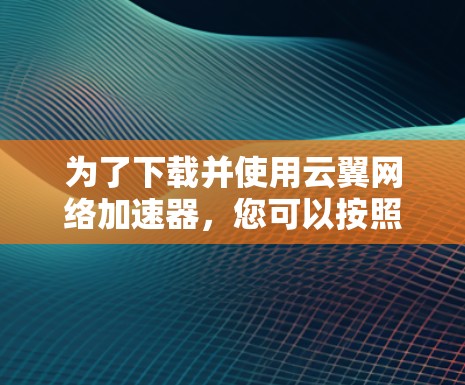 为了下载并使用云翼网络加速器，您可以按照以下步骤进行
