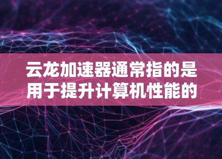 云龙加速器通常指的是用于提升计算机性能的加速器或工具。如果你指的是云龙加速器最新版，可能是指某个特定软件的最新版本。以下是一些可能的解释和建议