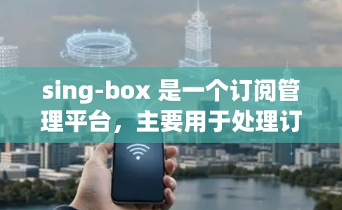 sing-box 是一个订阅管理平台，主要用于处理订阅、分发、回收等事务管理。以下是 sing-box 订单管理的详细步骤和功能说明