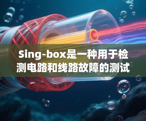 Sing-box是一种用于检测电路和线路故障的测试设备，广泛应用于工业和电力领域。以下是关于Sing-box的详细分析