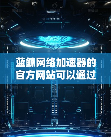 蓝鲸网络加速器的官方网站可以通过以下途径访问