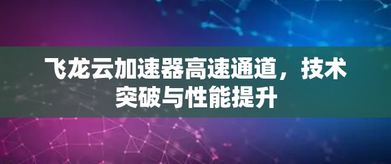 飞龙云加速器高速通道,技术突破与性能提升 飞龙云加速器高速通道,技术突破与性能提升