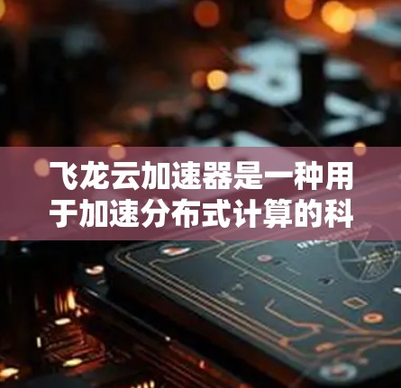 飞龙云加速器是一种用于加速分布式计算的科学工具,结合了云计算和科学计算的特性,旨在提高计算效率和处理能力。以下是对飞龙云加速器科学工具的详细介绍 飞龙云加速器是一种用于加速分布式计算的科学工具,结合了云计算和科学计算的特性,旨在提高计算效率和处理能力。以下是对飞龙云加速器科学工具的详细介绍