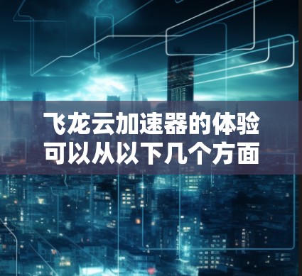 飞龙云加速器的体验可以从以下几个方面进行分析,帮助您全面了解其性能、功能和使用感受 飞龙云加速器的体验可以从以下几个方面进行分析,帮助您全面了解其性能、功能和使用感受