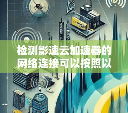 检测影速云加速器的网络连接可以按照以下步骤进行 检测影速云加速器的网络连接可以按照以下步骤进行