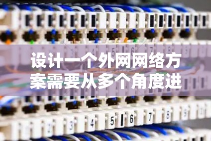 设计一个外网网络方案需要从多个角度进行全面考虑,以确保网络高效、安全和可扩展。以下是一个详细的方案设计步骤 设计一个外网网络方案需要从多个角度进行全面考虑,以确保网络高效、安全和可扩展。以下是一个详细的方案设计步骤