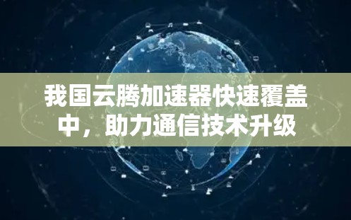 我国云腾加速器快速覆盖中,助力通信技术升级 我国云腾加速器快速覆盖中,助力通信技术升级