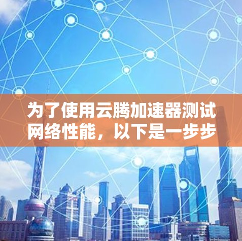 为了使用云腾加速器测试网络性能,以下是一步步的指南 为了使用云腾加速器测试网络性能,以下是一步步的指南