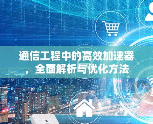 通信工程中的高效加速器，全面解析与优化方法
