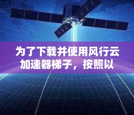 为了下载并使用风行云加速器梯子，按照以下步骤操作