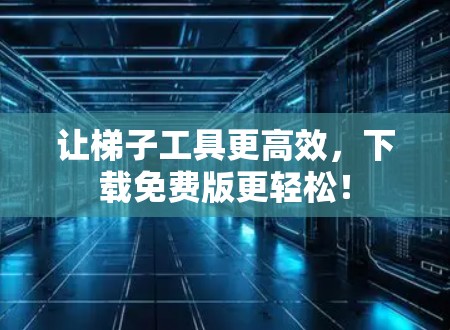 让梯子工具更高效，下载免费版更轻松！