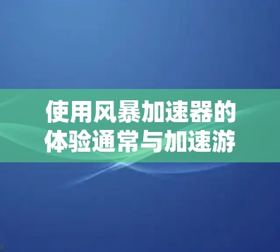 使用风暴加速器的体验通常与加速游戏的速度和流畅度有关。以下是一些常见的体验和使用方法，帮助你更好地了解风暴加速器的功能和优势
