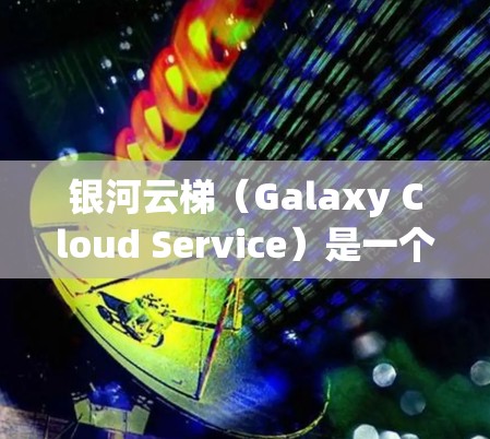 银河云梯(Galaxy Cloud Service)是一个用于管理云资源、应用和容器的配置工具,广泛应用于云计算和容器化开发。以下是一个详细的银河云梯配置方法,涵盖从部署到优化的各个方面