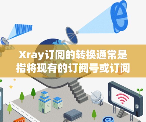 Xray订阅的转换通常是指将现有的订阅号或订阅记录转换为新订阅号或更新现有订阅记录。以下是一些通用的步骤和方法,可以帮助您将Xray订阅转换