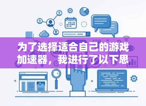 为了选择适合自己的游戏加速器,我进行了以下思考和评估