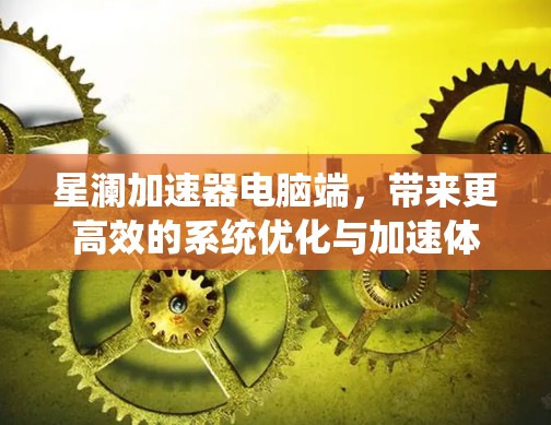 星澜加速器电脑端，带来更高效的系统优化与加速体验