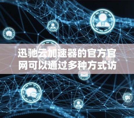 迅驰云加速器的官方官网可以通过多种方式访问,具体取决于迅驰的官方立场和平台。通常,迅驰作为一家中国的科技公司,其官方网站会以中文为主,但也有少数会在英文环境下提供服务。以下是一些可能的途径和链接