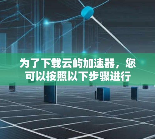 为了下载云屿加速器,您可以按照以下步骤进行