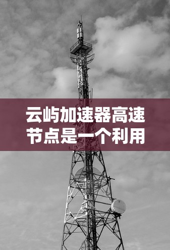 云屿加速器高速节点是一个利用云计算技术优化应用性能的加速器,旨在提升应用运行效率和响应速度。以下是对该技术的详细分析