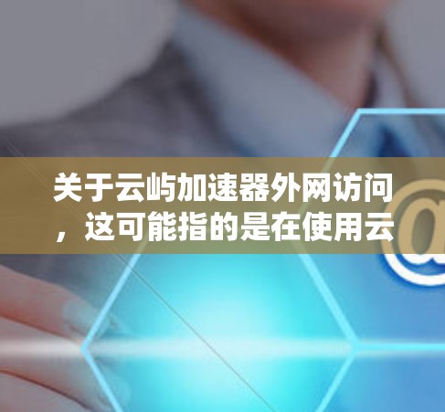 关于云屿加速器外网访问,这可能指的是在使用云屿加速器(如云栖云或云栖云云屿加速器)时如何访问外网。以下是一些可能的解释和建议