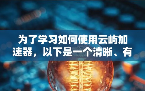 为了学习如何使用云屿加速器,以下是一个清晰、有条理的教程指南