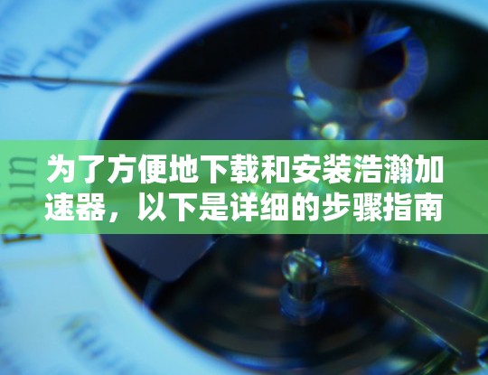 为了方便地下载和安装浩瀚加速器,以下是详细的步骤指南