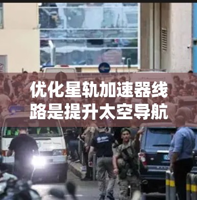 优化星轨加速器线路是提升太空导航和轨道计算系统效率的关键步骤。以下是对优化策略的详细说明